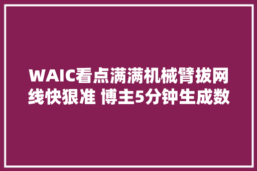 WAIC看点满满机械臂拔网线快狠准 博主5分钟生成数字分身