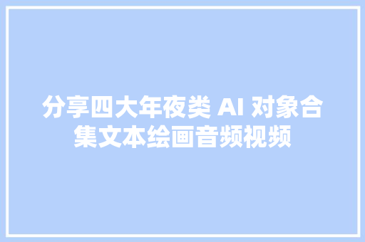 分享四大年夜类 AI 对象合集文本绘画音频视频