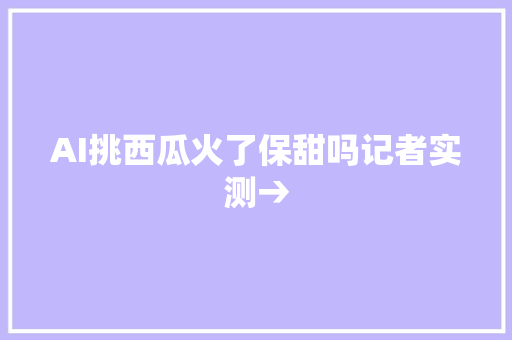 AI挑西瓜火了保甜吗记者实测→