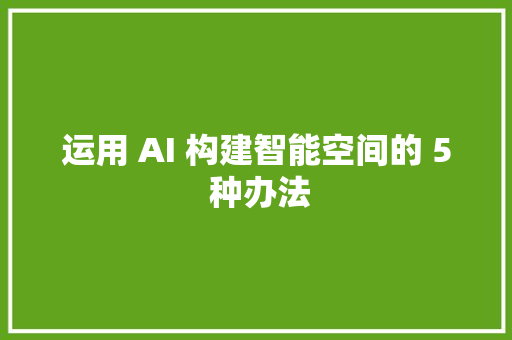 运用 AI 构建智能空间的 5 种办法