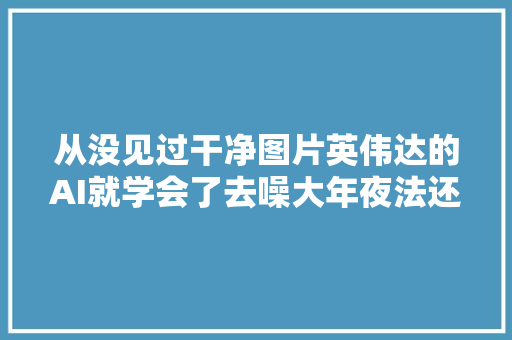 从没见过干净图片英伟达的AI就学会了去噪大年夜法还能清弹幕