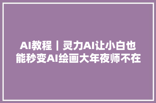 AI教程｜灵力AI让小白也能秒变AI绘画大年夜师不在求人要咒语