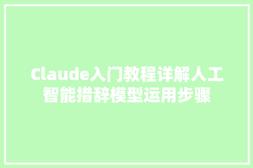 Claude入门教程详解人工智能措辞模型运用步骤