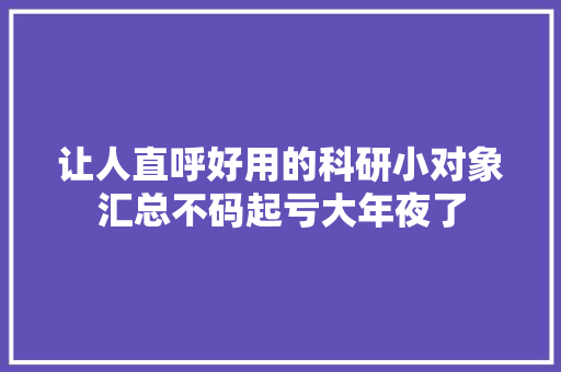 让人直呼好用的科研小对象汇总不码起亏大年夜了