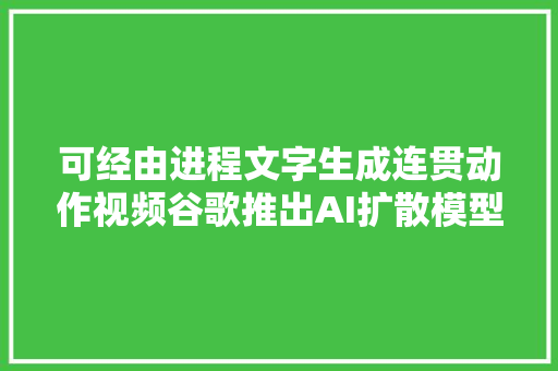 可经由进程文字生成连贯动作视频谷歌推出AI扩散模型Lumiere