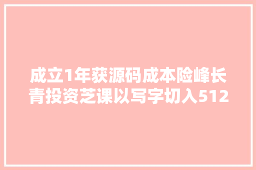 成立1年获源码成本险峰长青投资芝课以写字切入512岁在线少儿实质市场