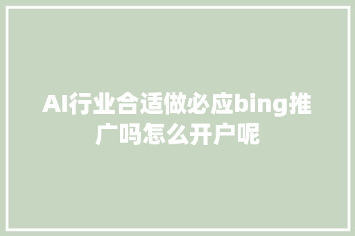 AI行业合适做必应bing推广吗怎么开户呢