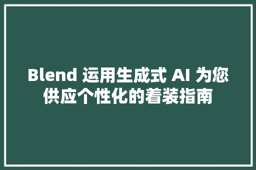 Blend 运用生成式 AI 为您供应个性化的着装指南