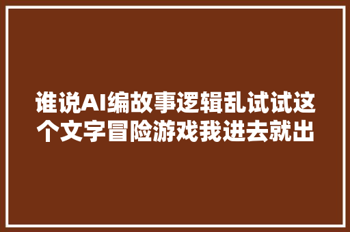 谁说AI编故事逻辑乱试试这个文字冒险游戏我进去就出不来了