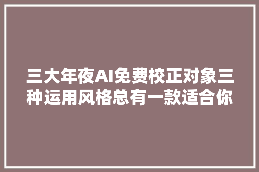 三大年夜AI免费校正对象三种运用风格总有一款适合你