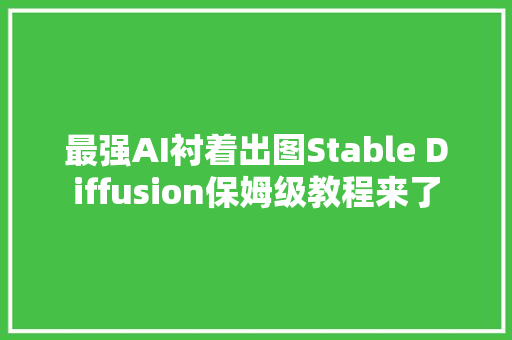 最强AI衬着出图Stable Diffusion保姆级教程来了