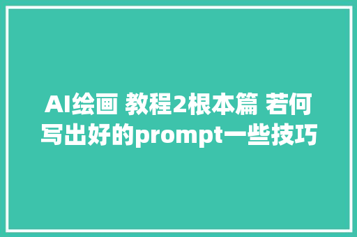 AI绘画 教程2根本篇 若何写出好的prompt一些技巧和原则