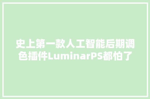 史上第一款人工智能后期调色插件LuminarPS都怕了407期