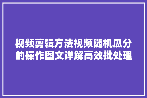 视频剪辑方法视频随机瓜分的操作图文详解高效批处理剪辑实战