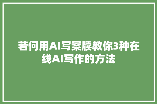 若何用AI写案牍教你3种在线AI写作的方法