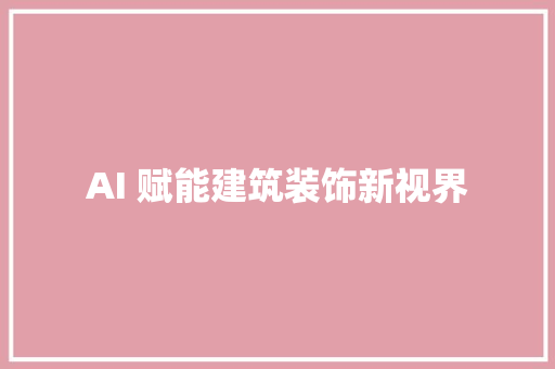 AI 赋能建筑装饰新视界