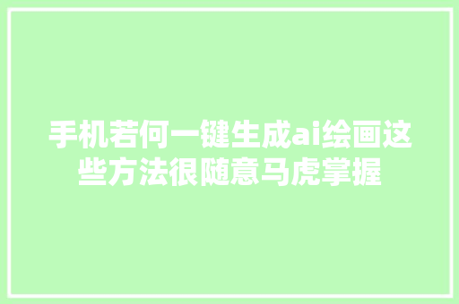 手机若何一键生成ai绘画这些方法很随意马虎掌握