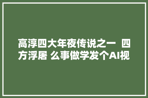 高淳四大年夜传说之一  四方浮屠 么事做学发个AI视频