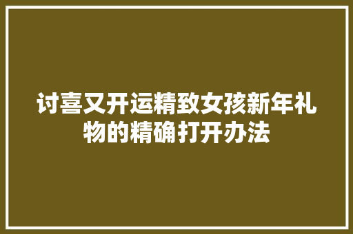 讨喜又开运精致女孩新年礼物的精确打开办法