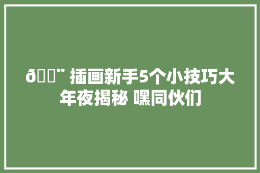 🎨 插画新手5个小技巧大年夜揭秘 嘿同伙们