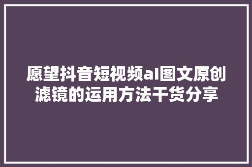 愿望抖音短视频aI图文原创滤镜的运用方法干货分享