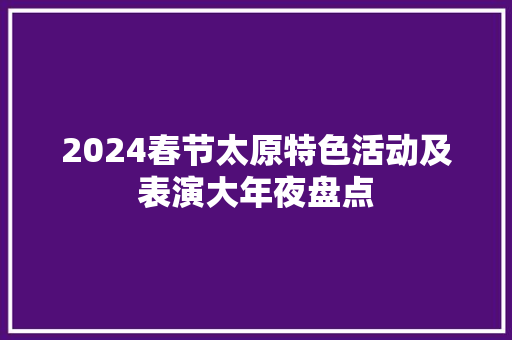 2024春节太原特色活动及表演大年夜盘点