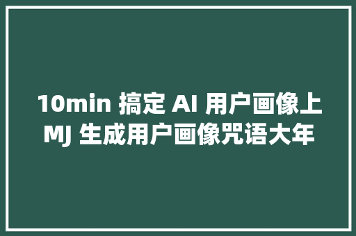 10min 搞定 AI 用户画像上MJ 生成用户画像咒语大年夜揭秘