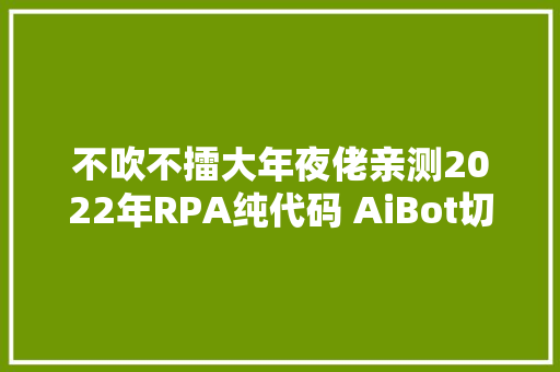 不吹不擂大年夜佬亲测2022年RPA纯代码 AiBot切实其实不要太喷鼻香