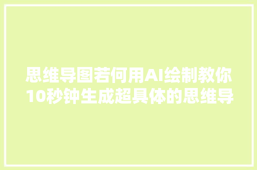 思维导图若何用AI绘制教你10秒钟生成超具体的思维导图