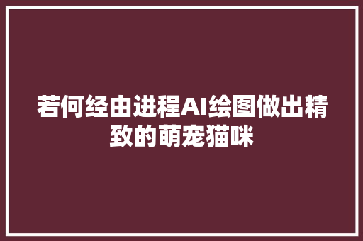 若何经由进程AI绘图做出精致的萌宠猫咪