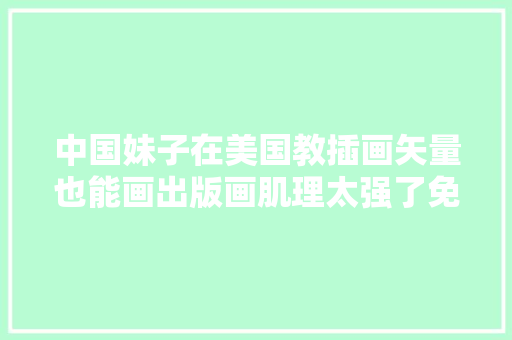 中国妹子在美国教插画矢量也能画出版画肌理太强了免费公开课●大年夜大年夜微教室