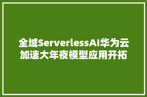 全域ServerlessAI华为云加速大年夜模型应用开拓