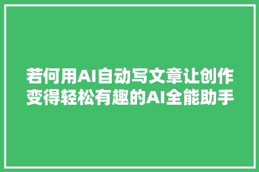 若何用AI自动写文章让创作变得轻松有趣的AI全能助手