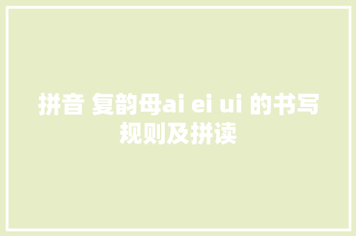 拼音 复韵母ai ei ui 的书写规则及拼读