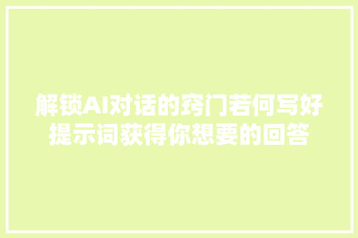 解锁AI对话的窍门若何写好提示词获得你想要的回答