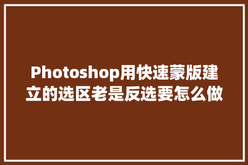 Photoshop用快速蒙版建立的选区老是反选要怎么做才不会这样呢