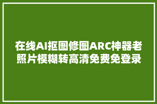 在线AI抠图修图ARC神器老照片模糊转高清免费免登录即可运用