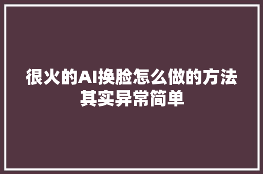 很火的AI换脸怎么做的方法其实异常简单