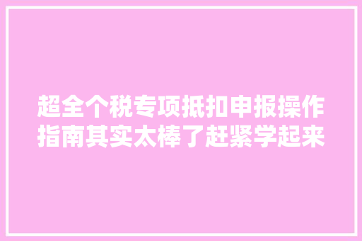 超全个税专项抵扣申报操作指南其实太棒了赶紧学起来