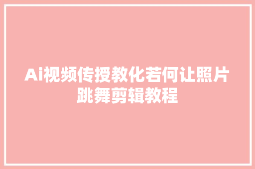 Ai视频传授教化若何让照片跳舞剪辑教程