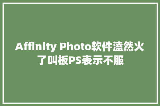 Affinity Photo软件溘然火了叫板PS表示不服