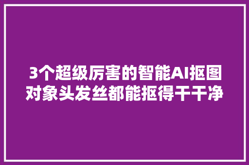 3个超级厉害的智能AI抠图对象头发丝都能抠得干干净净