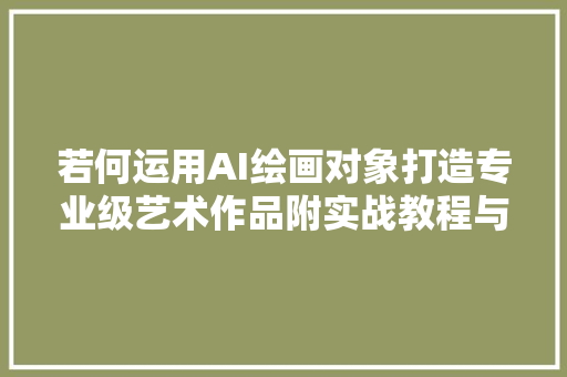 若何运用AI绘画对象打造专业级艺术作品附实战教程与软件推荐