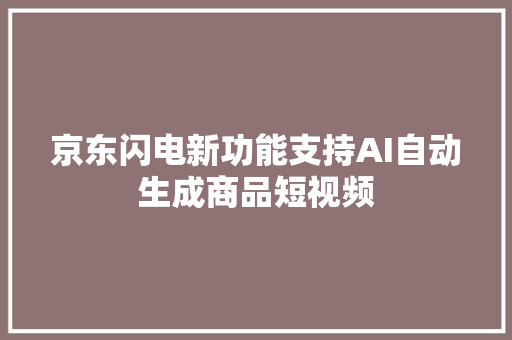 京东闪电新功能支持AI自动生成商品短视频