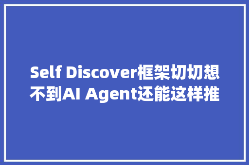 Self Discover框架切切想不到AI Agent还能这样推理