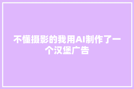 不懂摄影的我用AI制作了一个汉堡广告