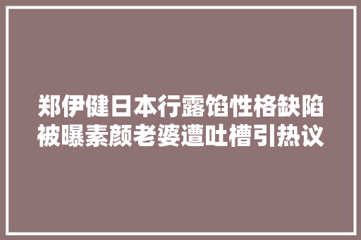 郑伊健日本行露馅性格缺陷被曝素颜老婆遭吐槽引热议