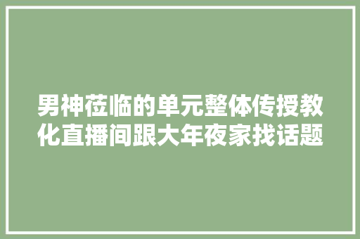 男神莅临的单元整体传授教化直播间跟大年夜家找话题聊一聊1