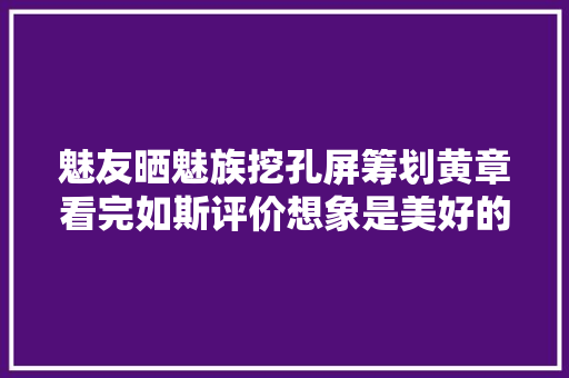 魅友晒魅族挖孔屏筹划黄章看完如斯评价想象是美好的