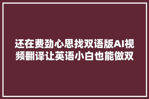 还在费劲心思找双语版AI视频翻译让英语小白也能做双语字幕